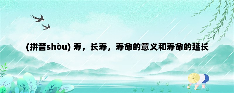 (拼音shòu) 寿，长寿，寿命的意义和寿命的延长