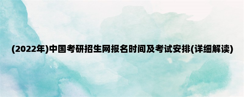 (2022年)中国考研招生网报名时间及考试安排(详细解读)