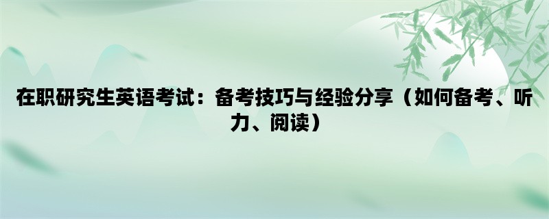 在职研究生英语考试：备考技巧与经验分享（如何备考、听力、阅读）