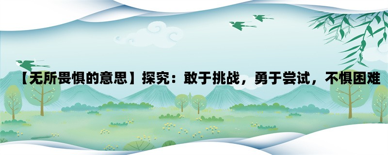 【无所畏惧的意思】探究：敢于挑战，勇于尝试，不惧困难