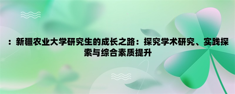 ：新疆农业大学研究生的成长之路：探究学术研究、实践探索与综合素质提升