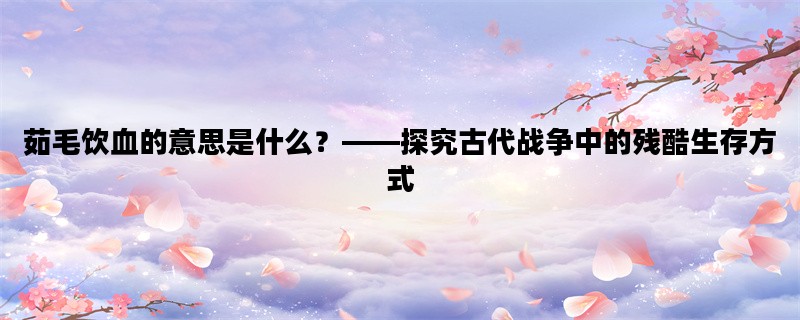 茹毛饮血的意思是什么？——探究古代战争中的残酷生存方式