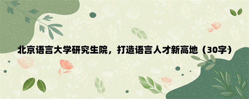 北京语言大学研究生院，打造语言人才新高地（30字）
