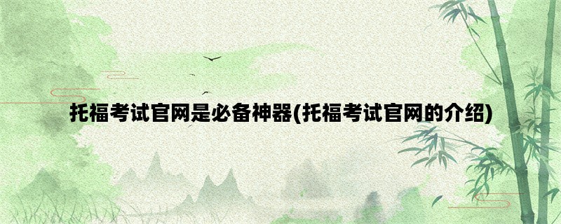 托福考试官网是必备神器(托福考试官网的介绍)