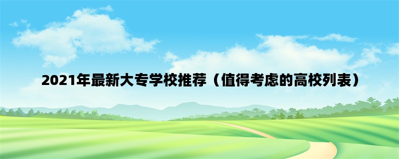2021年最新大专学校推荐（值得考虑的高校列表）