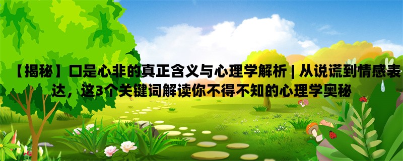 【揭秘】口是心非的真正含义与心理学解析 | 从说谎到情感表达，这3个关键词解读你不得不知的心理学奥秘