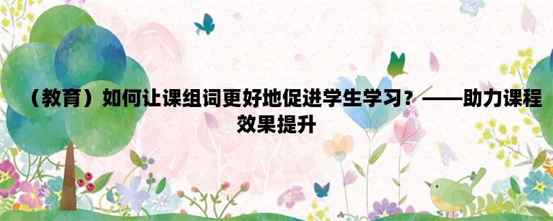 （教育）如何让课组词更