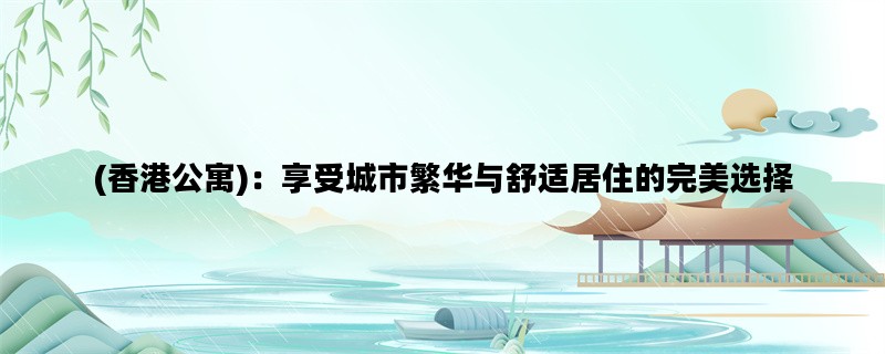 (香港公寓)：享受城市繁华与舒适居住的完美选择