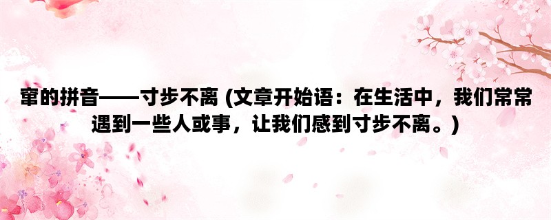 窜的拼音——寸步不离 (文章开始语：在生活中，我们常常遇到一些人或事，让我们感到寸步不离。)