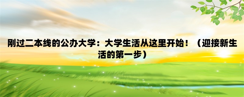 刚过二本线的公办大学：大学生活从这里开始！（迎接新生活的第一步）