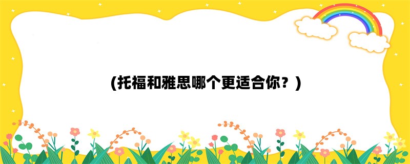 (托福和雅思哪个更适合你？)