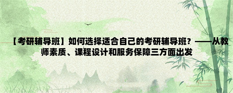 【考研辅导班】如何选择适合自己的考研辅导班？——从教师素质、课程设计和服务保障三方面出发