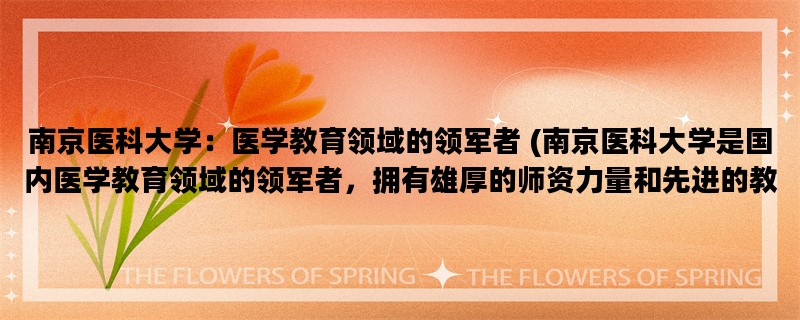 南京医科大学：医学教育领域的领军者 (南京医科大学是国内医学教育领域的领军者，拥有雄厚的师资力量和先进的教学设备。)