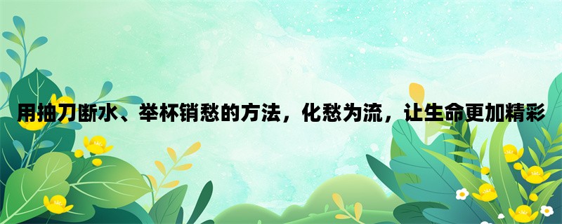 用抽刀断水、举杯销愁的