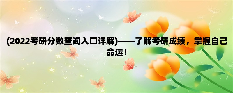 (2022考研分数查询入口详解)——了解考研成绩，掌握自己命运！