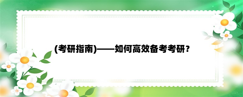 (考研指南)——如何高效备考考研？