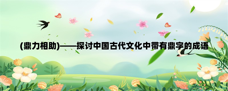 (鼎力相助)——探讨中国古代文化中带有鼎字的成语