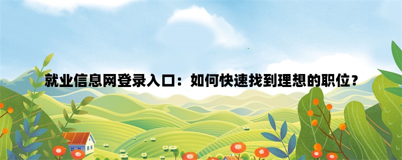 就业信息网登录入口：如何快速找到理想的职位？