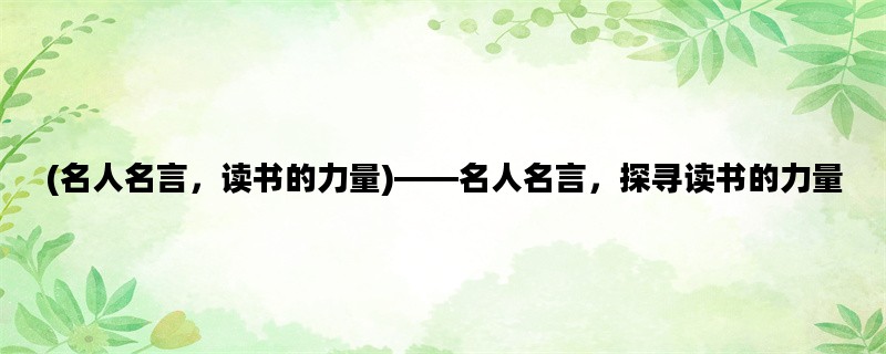 (名人名言，读书的力量)——名人名言，探寻读书的力量