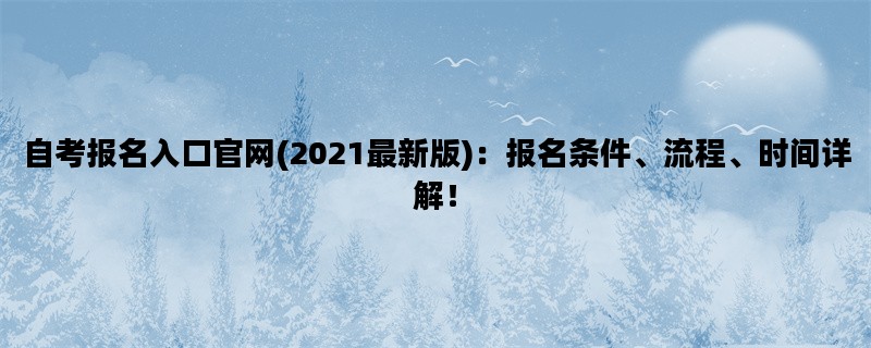 自考报名入口官网(2021最新版)：报名条件、流程、时间详解！