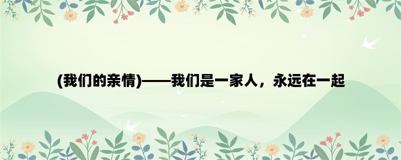 (我们的亲情)——我们是一家人，永远在一起