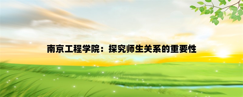 南京工程学院：探究师生关系的重要性