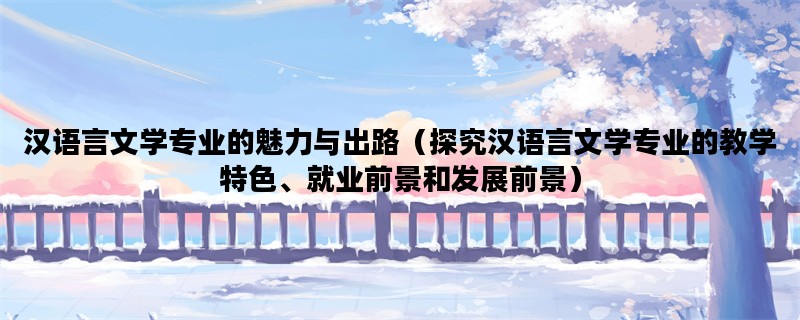 汉语言文学专业的魅力与出路（探究汉语言文学专业的教学特色、就业前景和发展前景）