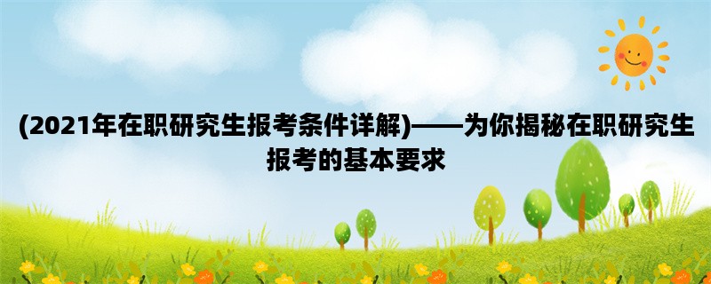 (2021年在职研究生报考条件详解)——为你揭秘在职研究生报考的基本要求