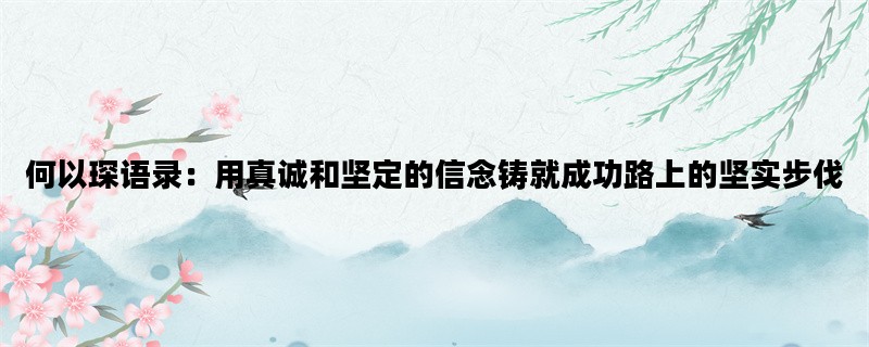 何以琛语录：用真诚和坚定的信念铸就成功路上的坚实步伐