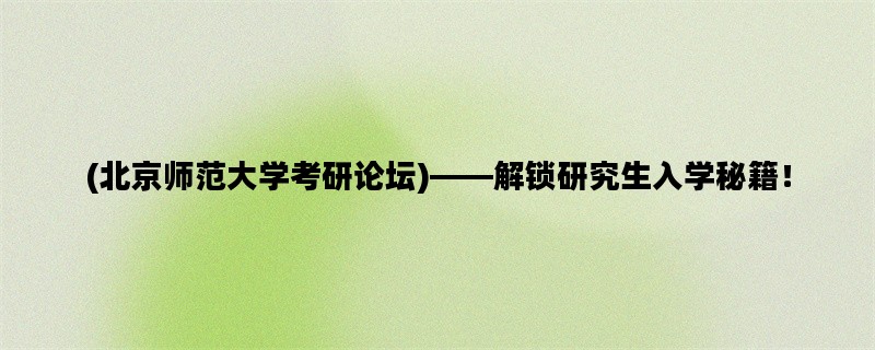 (北京师范大学考研论坛)——解锁研究生入学秘籍！