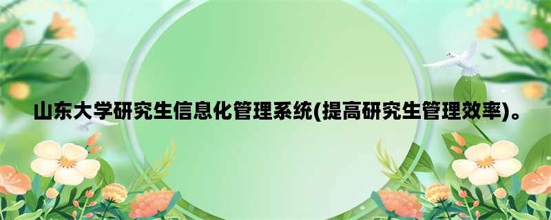 山东大学研究生信息化管理系统(提高研究生管理效率)。