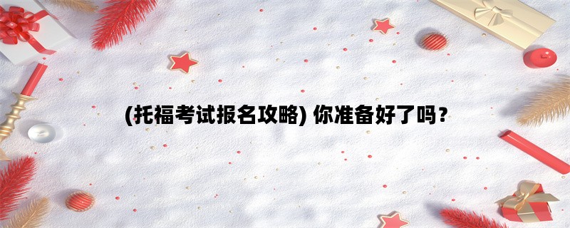 (托福考试报名攻略) 你准备好了吗？