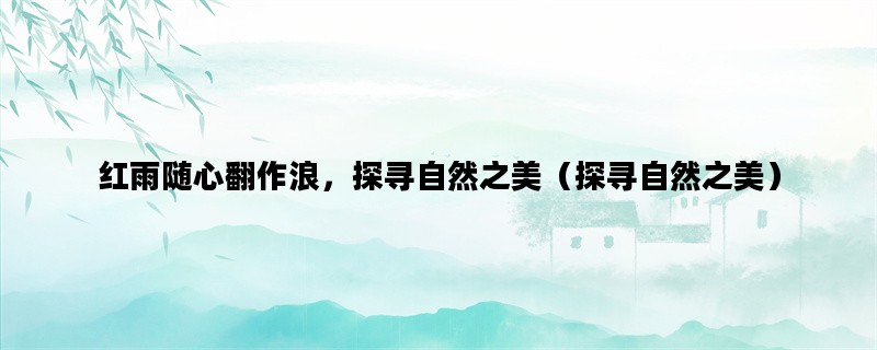 红雨随心翻作浪，探寻自然之美（探寻自然之美）