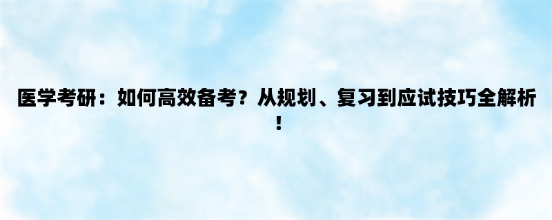 医学考研：如何高效备考？从规划、复习到应试技巧全解析！
