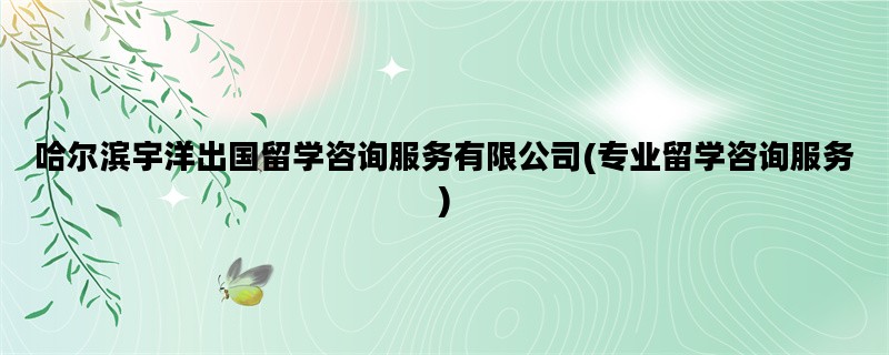 哈尔滨宇洋出国留学咨询服务有限公司(专业留学咨询服务)
