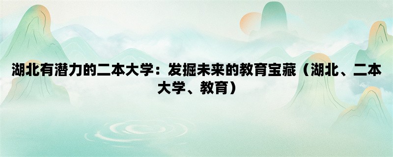 湖北有潜力的二本大学：发掘未来的教育宝藏（湖北、二本大学、教育）