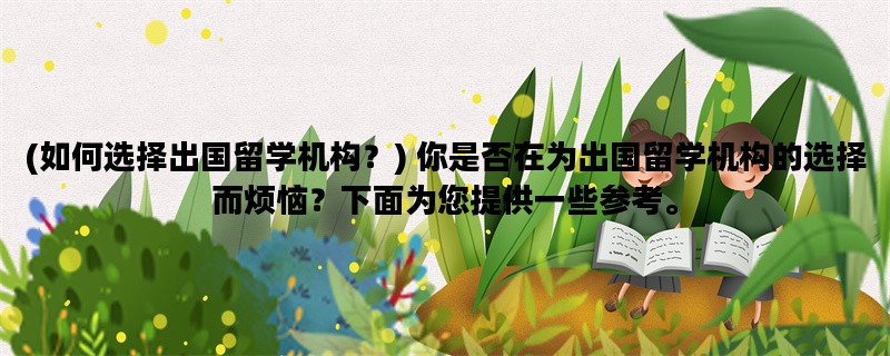 (如何选择出国留学机构？) 你是否在为出国留学机构的选择而烦恼？下面为您提