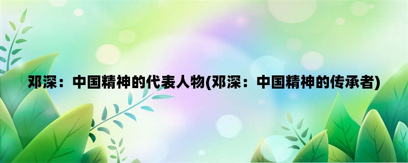 邓深：中国精神的代表人物(邓深：中国精神的传承者)