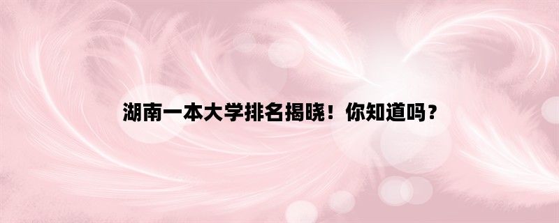 湖南一本大学排名揭晓！你知道吗？