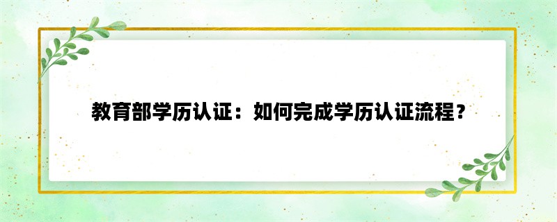 教育部学历认证：如何完成学历认证流程？