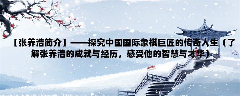 【张养浩简介】——探究中国国际象棋巨匠的传奇人生（了解张养浩的成就与经历，感受他的智慧与才华）