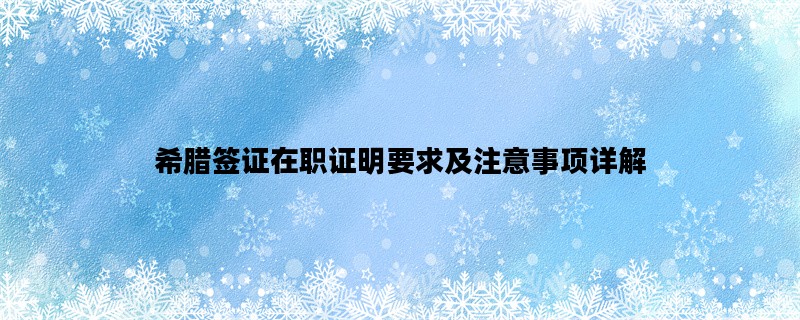 希腊签证在职证明要求及注意事项详解