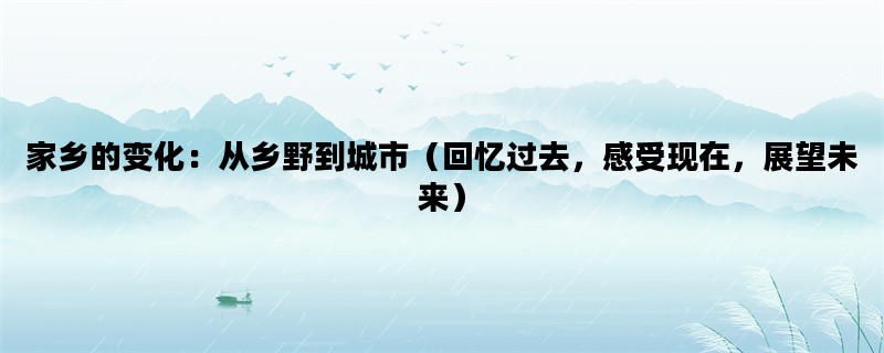家乡的变化：从乡野到城市（回忆过去，感受现在，展望未来）
