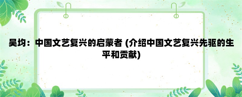 吴均：中国文艺复兴的启蒙者 (介绍中国文艺复兴先驱的生平和贡献)