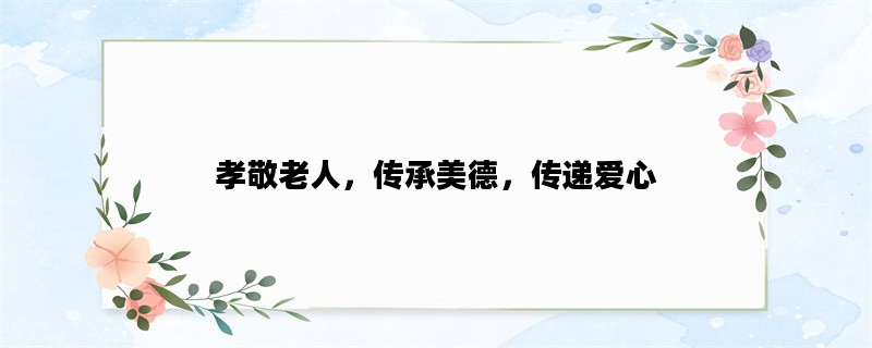 孝敬老人，传承美德，传递爱心