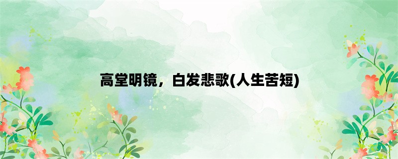 高堂明镜，白发悲歌(人生苦短)