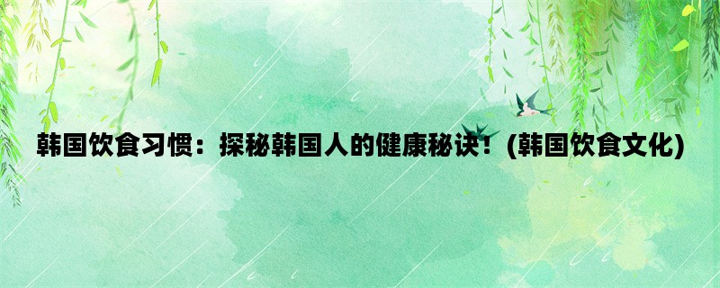 韩国饮食习惯：探秘韩国人的健康秘诀！(韩国饮食文化)