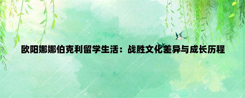 欧阳娜娜伯克利留学生活：战胜文化差异与成长历程