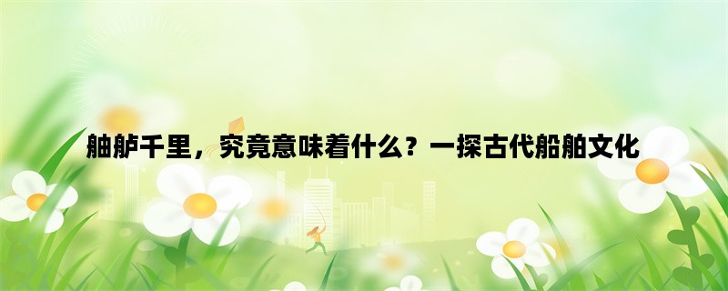 舳舻千里，究竟意味着什么？一探古代船舶文化