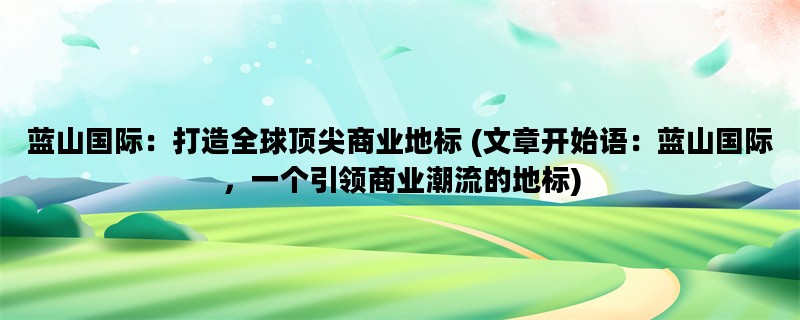 蓝山国际：打造全球顶尖商业地标 (文章开始语：蓝山国际，一个引领商业潮流